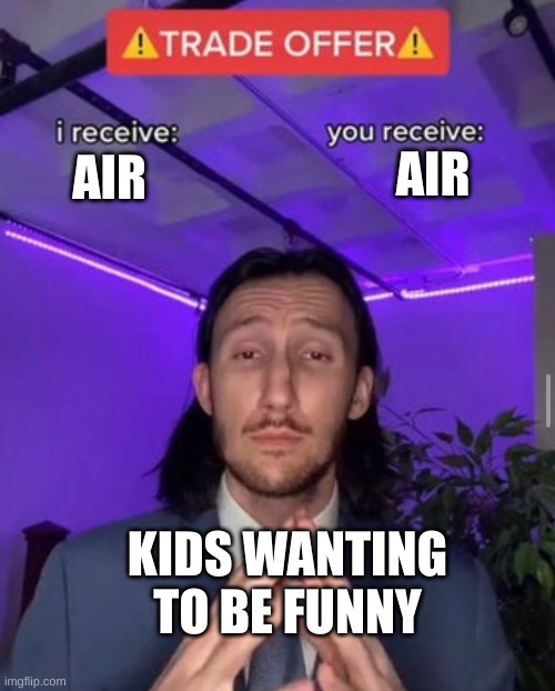 i receive you receive | AIR; AIR; KIDS WANTING TO BE FUNNY | image tagged in i receive you receive | made w/ Imgflip meme maker