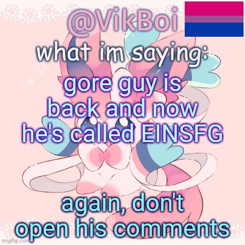 Vik's Sylveon Temp | gore guy is back and now he's called EINSFG; again, don't open his comments | image tagged in vik's sylveon temp | made w/ Imgflip meme maker