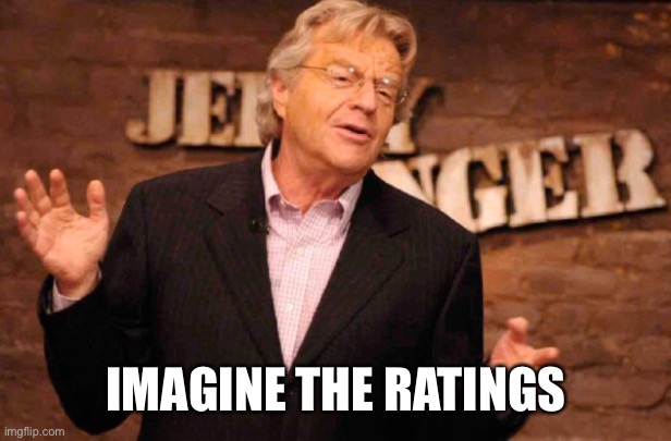 Jerry Springer | IMAGINE THE RATINGS | image tagged in jerry springer | made w/ Imgflip meme maker