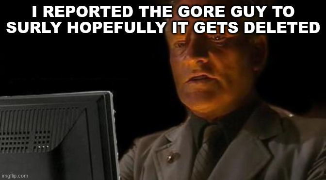 m | I REPORTED THE GORE GUY TO SURLY HOPEFULLY IT GETS DELETED | image tagged in m | made w/ Imgflip meme maker