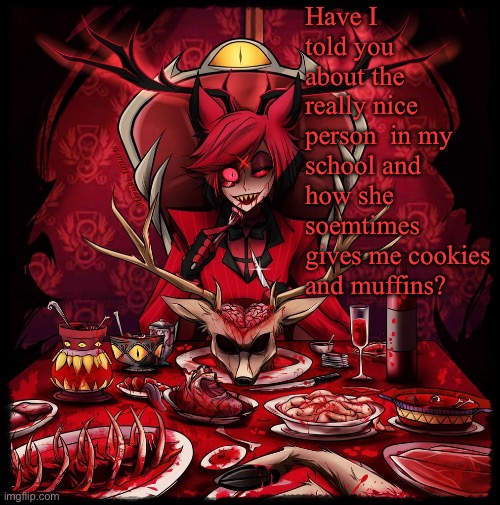 Another Alastor annoucment temp concept | Have I told you about the really nice person  in my school and how she soemtimes gives me cookies and muffins? | image tagged in another alastor annoucment temp concept,wholesome | made w/ Imgflip meme maker