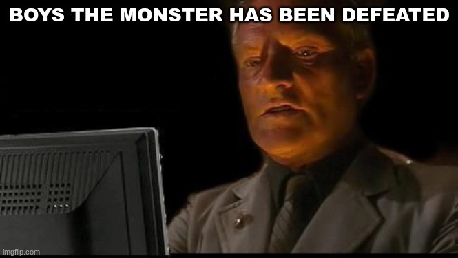 YEAAAAAHHHH | BOYS THE MONSTER HAS BEEN DEFEATED | image tagged in yeaah | made w/ Imgflip meme maker