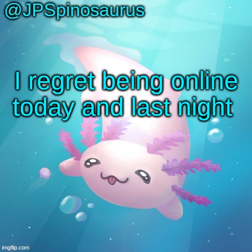 JPSpinosaurus axolotl temp v2 | I regret being online today and last night | image tagged in jpspinosaurus axolotl temp v2 | made w/ Imgflip meme maker