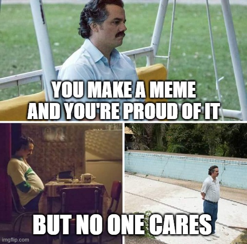 Sad life of a memer | YOU MAKE A MEME AND YOU'RE PROUD OF IT; BUT NO ONE CARES | image tagged in memes,sad pablo escobar,sad,sad but true,memers,sadness | made w/ Imgflip meme maker