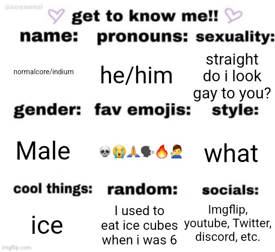 get to know me but better | normalcore/indium; he/him; straight do i look gay to you? 💀😭🙏🗣️🔥🧏‍♂️; what; Male; Imgflip, youtube, Twitter, discord, etc. I used to eat ice cubes when i was 6; ice | image tagged in get to know me but better | made w/ Imgflip meme maker