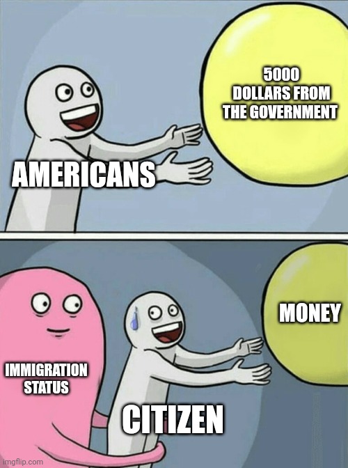 I am being discriminated as a citizen | 5000 DOLLARS FROM THE GOVERNMENT; AMERICANS; MONEY; IMMIGRATION STATUS; CITIZEN | image tagged in memes,running away balloon | made w/ Imgflip meme maker