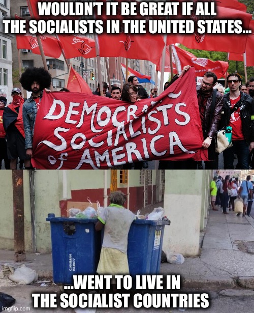 Can’t be said enough… | WOULDN’T IT BE GREAT IF ALL THE SOCIALISTS IN THE UNITED STATES…; …WENT TO LIVE IN THE SOCIALIST COUNTRIES | image tagged in democratic socialism,democratic party,bernie sanders,crazy aoc,memes,communist socialist | made w/ Imgflip meme maker