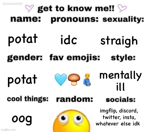 balls !! | potat; idc; straigh; 🩵🍄‍🟫🫃; mentally ill; potat; imgflip, discord, twitter, insta, whatever else idk; oog | image tagged in get to know me but better | made w/ Imgflip meme maker