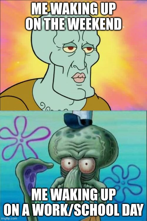 Literary everyone | ME WAKING UP ON THE WEEKEND; ME WAKING UP ON A WORK/SCHOOL DAY | image tagged in memes,squidward | made w/ Imgflip meme maker