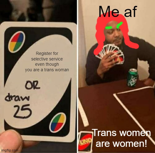 Hate too see such a bigoted country (Hint, this is USA) | Me af; Register for selective service even though you are a trans woman; Trans women are women! | image tagged in memes,uno draw 25 cards,transgender,sad,cancel culture,google translate | made w/ Imgflip meme maker