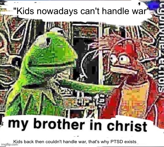 My brother in Christ | "Kids nowadays can't handle war"; Kids back then couldn't handle war, that's why PTSD exists | image tagged in my brother in christ | made w/ Imgflip meme maker