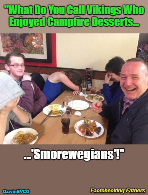 Factchecking Fathers | "What Do You Call Vikings Who

Enjoyed Campfire Desserts... ...'Smorewegians'!"; Factchecking Fathers; OzwinEVCG | image tagged in vikings,dad jokes,memes,punning amok,funny,alternative facts | made w/ Imgflip meme maker