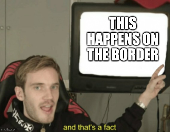 THIS HAPPENS ON THE BORDER | image tagged in and that's a fact | made w/ Imgflip meme maker