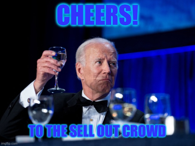 CHEERS! TO THE SELL OUT CROWD | image tagged in memes,bad puns,joe biden,donald trump,sell out,liberal logic | made w/ Imgflip meme maker
