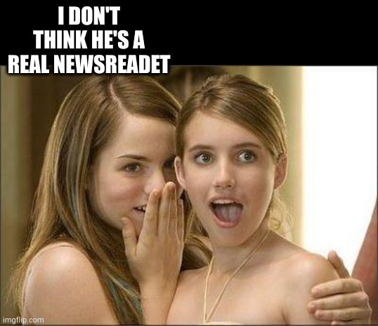Girls gossiping | I DON'T THINK HE'S A REAL NEWSREADET | image tagged in girls gossiping | made w/ Imgflip meme maker