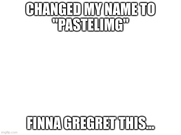 Im probably gonna quit gd soon, I'm kinda gettin tired of it, besides my mental health is absolute shit right now. | CHANGED MY NAME TO
"PASTELIMG"; FINNA GREGRET THIS... | image tagged in idk | made w/ Imgflip meme maker