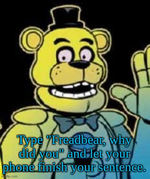 Freadbear, why did you pay my taxes. | Type "Freadbear, why did you" and let your phone finish your sentence. | image tagged in fredbear | made w/ Imgflip meme maker