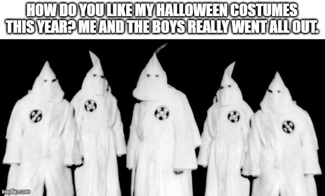 I was going to post this in October, but when have you ever had a meme Idea that made it to October from April? | HOW DO YOU LIKE MY HALLOWEEN COSTUMES THIS YEAR? ME AND THE BOYS REALLY WENT ALL OUT. | image tagged in kkk | made w/ Imgflip meme maker