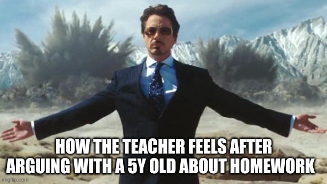 Iron Man | HOW THE TEACHER FEELS AFTER ARGUING WITH A 5Y OLD ABOUT HOMEWORK | image tagged in iron man | made w/ Imgflip meme maker