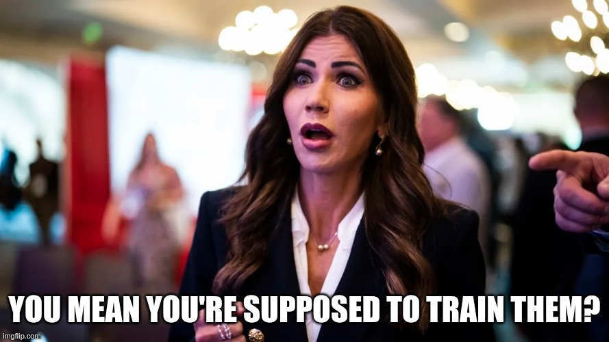 Shocked | YOU MEAN YOU'RE SUPPOSED TO TRAIN THEM? | image tagged in noem,animal hater,loser scumbag,republican | made w/ Imgflip meme maker