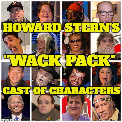 Howard Stern's Wack Pack | HOWARD STERN'S; "WACK PACK"; CAST OF CHARACTERS | image tagged in wack,howard,fjb,interview,joe biden,biden | made w/ Imgflip meme maker