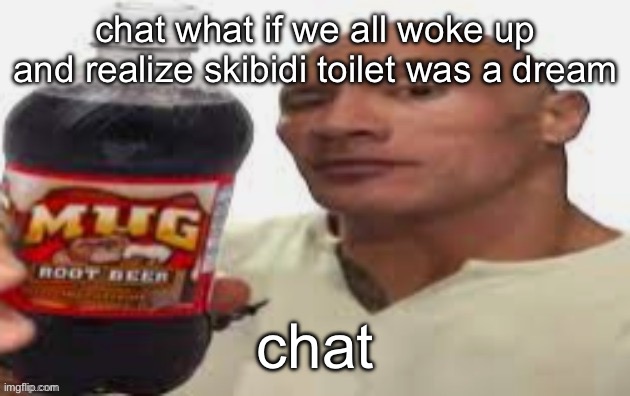 The Rock & Mug Root Beer | chat what if we all woke up and realize skibidi toilet was a dream; chat | image tagged in the rock mug root beer | made w/ Imgflip meme maker