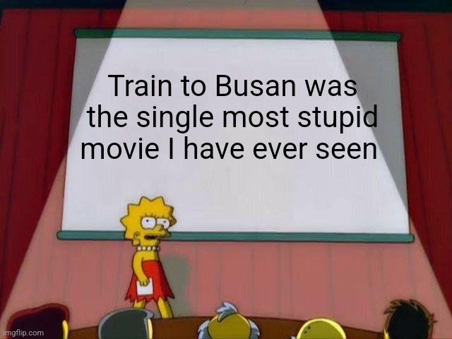 Train to Busan was a stupid movie | Train to Busan was the single most stupid movie I have ever seen | image tagged in lisa simpson's presentation,movies,criticism,jpfan102504 | made w/ Imgflip meme maker