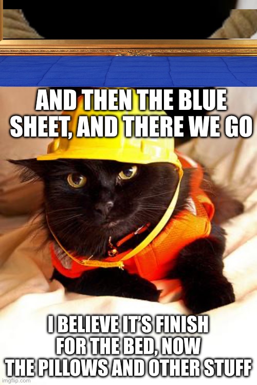 AND THEN THE BLUE SHEET, AND THERE WE GO I BELIEVE IT’S FINISH FOR THE BED, NOW THE PILLOWS AND OTHER STUFF | image tagged in construction cat | made w/ Imgflip meme maker