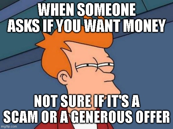 Want money? | WHEN SOMEONE ASKS IF YOU WANT MONEY; NOT SURE IF IT'S A SCAM OR A GENEROUS OFFER | image tagged in memes,futurama fry | made w/ Imgflip meme maker