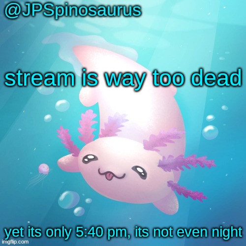 JPSpinosaurus axolotl temp v2 | stream is way too dead; yet its only 5:40 pm, its not even night | image tagged in jpspinosaurus axolotl temp v2 | made w/ Imgflip meme maker