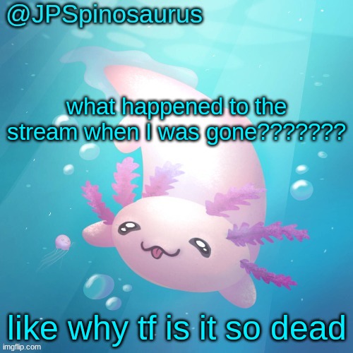 JPSpinosaurus axolotl temp v2 | what happened to the stream when I was gone??????? like why tf is it so dead | image tagged in jpspinosaurus axolotl temp v2 | made w/ Imgflip meme maker