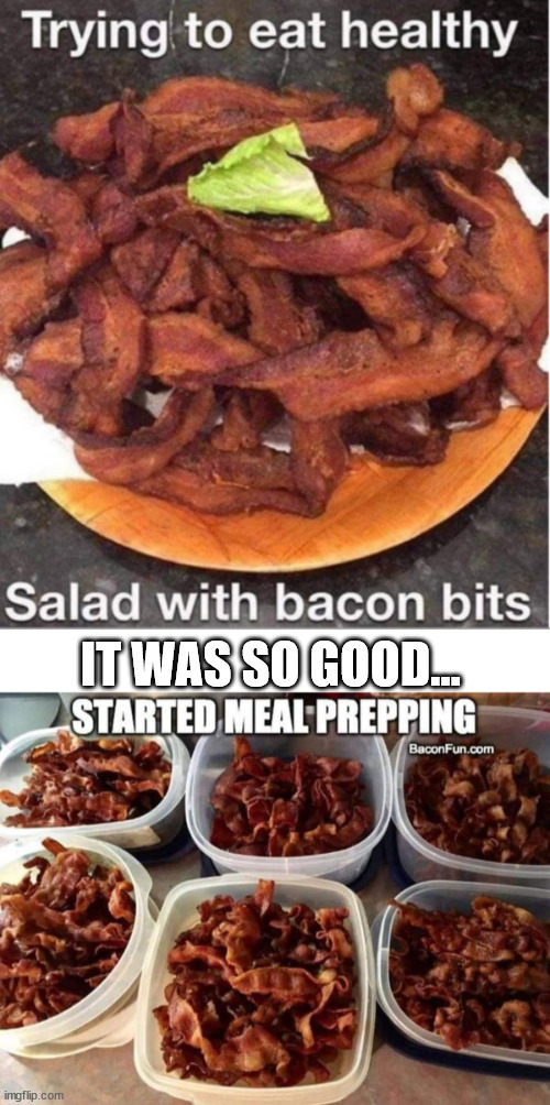 Meal prepping | IT WAS SO GOOD... | image tagged in repost,bacon,salad,meal prepping | made w/ Imgflip meme maker