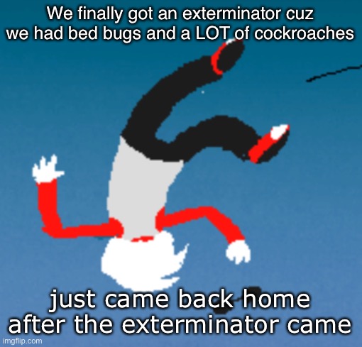 bluh | We finally got an exterminator cuz we had bed bugs and a LOT of cockroaches; just came back home after the exterminator came | image tagged in bluh | made w/ Imgflip meme maker