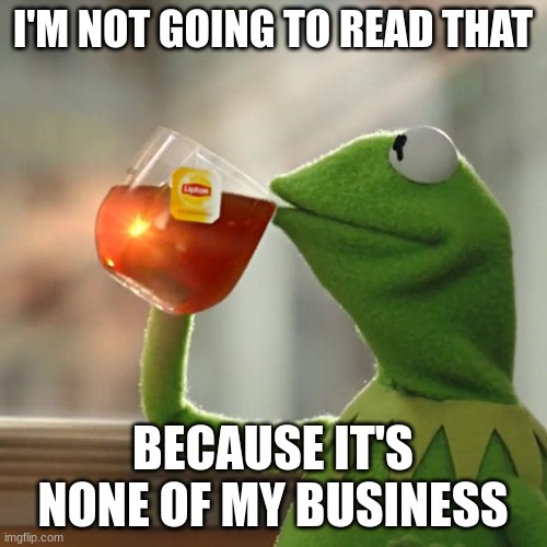 But That's None Of My Business Meme | I'M NOT GOING TO READ THAT BECAUSE IT'S NONE OF MY BUSINESS | image tagged in memes,but that's none of my business,kermit the frog | made w/ Imgflip meme maker