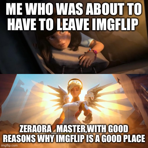 thank you so much | ME WHO WAS ABOUT TO HAVE TO LEAVE IMGFLIP; ZERAORA_MASTER,WITH GOOD REASONS WHY IMGFLIP IS A GOOD PLACE | image tagged in overwatch mercy meme,im saved | made w/ Imgflip meme maker