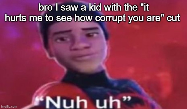 Nuh uh | bro I saw a kid with the "it hurts me to see how corrupt you are" cut | image tagged in nuh uh | made w/ Imgflip meme maker