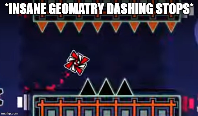 *insane geometry dashing stops* | image tagged in insane geometry dashing stops | made w/ Imgflip meme maker