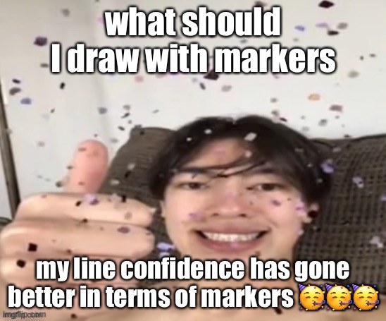 Yippee | what should I draw with markers; my line confidence has gone better in terms of markers 🥳🥳🥳 | image tagged in yippee | made w/ Imgflip meme maker