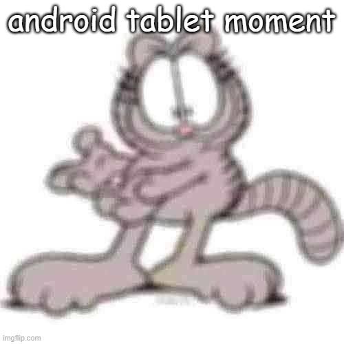android tablet moment | android tablet moment | image tagged in nermal | made w/ Imgflip meme maker