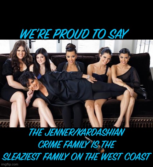 Kardashians | WE’RE PROUD TO SAY; THE JENNER/KARDASHIAN CRIME FAMILY IS THE SLEAZIEST FAMILY ON THE WEST COAST | image tagged in kardashians | made w/ Imgflip meme maker