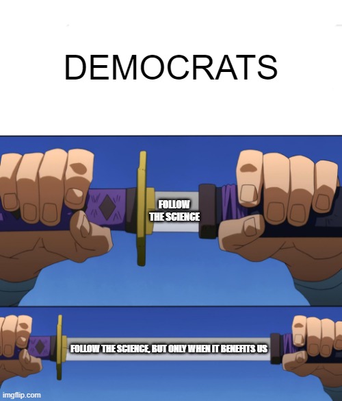 Funny how that works | DEMOCRATS; FOLLOW THE SCIENCE; FOLLOW THE SCIENCE, BUT ONLY WHEN IT BENEFITS US | image tagged in unsheathing sword,liberal hypocrisy,politics,memes | made w/ Imgflip meme maker