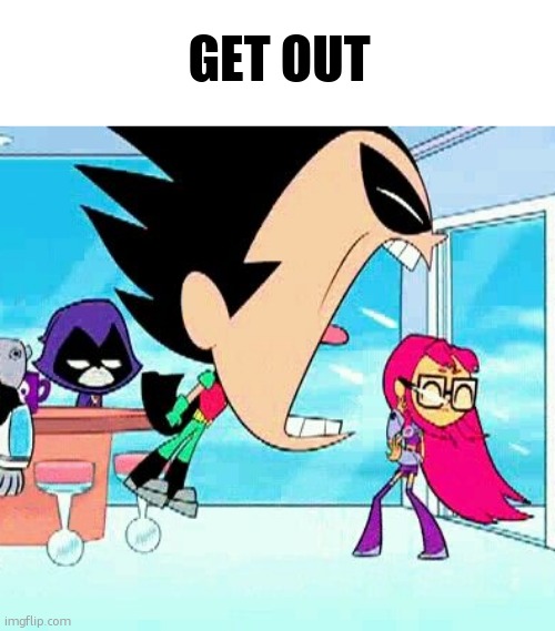 robin yelling at starfire | GET OUT | image tagged in robin yelling at starfire | made w/ Imgflip meme maker