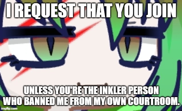 https://objection.lol/courtroom/uem34n | I REQUEST THAT YOU JOIN; UNLESS YOU'RE THE INKLER PERSON WHO BANNED ME FROM MY OWN COURTROOM. | made w/ Imgflip meme maker