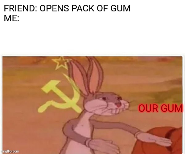 communist bugs bunny | FRIEND: OPENS PACK OF GUM
ME: OUR GUM | image tagged in communist bugs bunny | made w/ Imgflip meme maker