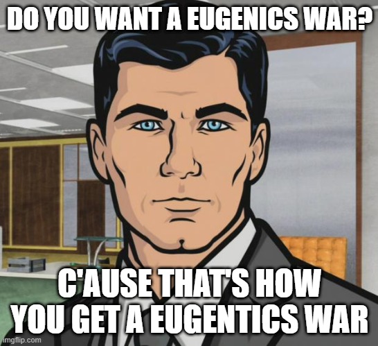 Changing a life's terminal age | DO YOU WANT A EUGENICS WAR? C'AUSE THAT'S HOW YOU GET A EUGENTICS WAR | image tagged in memes,archer | made w/ Imgflip meme maker