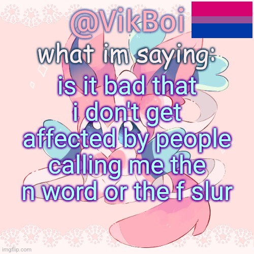 Vik's Sylveon Temp | is it bad that i don't get affected by people calling me the n word or the f slur | image tagged in vik's sylveon temp | made w/ Imgflip meme maker