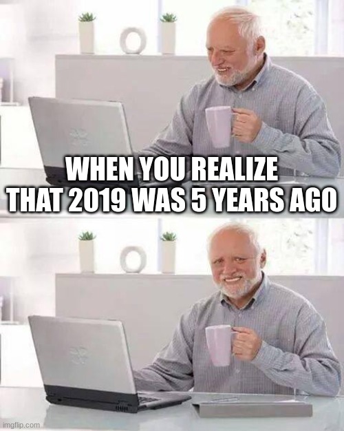 Hide the Pain Harold | WHEN YOU REALIZE THAT 2019 WAS 5 YEARS AGO | image tagged in memes,hide the pain harold | made w/ Imgflip meme maker