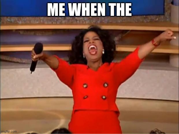 Me When The | ME WHEN THE | image tagged in memes,oprah you get a | made w/ Imgflip meme maker