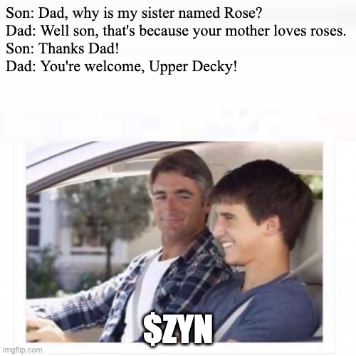 Dad why is my sister named rose | Son: Dad, why is my sister named Rose?
Dad: Well son, that's because your mother loves roses.
Son: Thanks Dad!
Dad: You're welcome, Upper Decky! $ZYN | image tagged in dad why is my sister named rose,zyn,upper decky | made w/ Imgflip meme maker