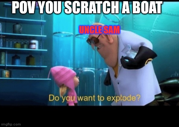 Do you want to explode | POV YOU SCRATCH A BOAT; UNCLE SAM | image tagged in do you want to explode | made w/ Imgflip meme maker